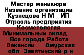 Мастер маникюра › Название организации ­ Кузнецова Н.М., ИП › Отрасль предприятия ­ Косметология › Минимальный оклад ­ 1 - Все города Работа » Вакансии   . Амурская обл.,Завитинский р-н